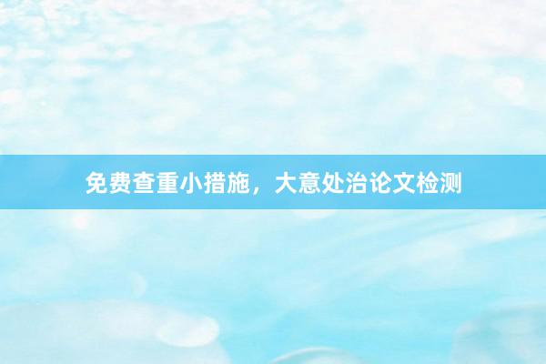 免费查重小措施，大意处治论文检测
