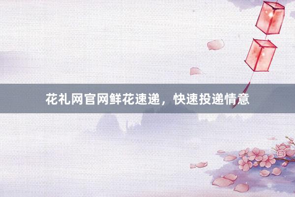 花礼网官网鲜花速递，快速投递情意