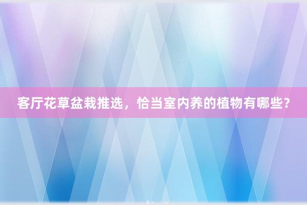 客厅花草盆栽推选，恰当室内养的植物有哪些？