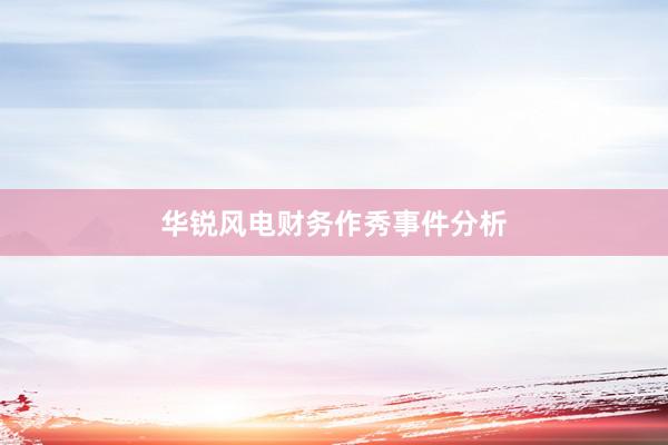 华锐风电财务作秀事件分析