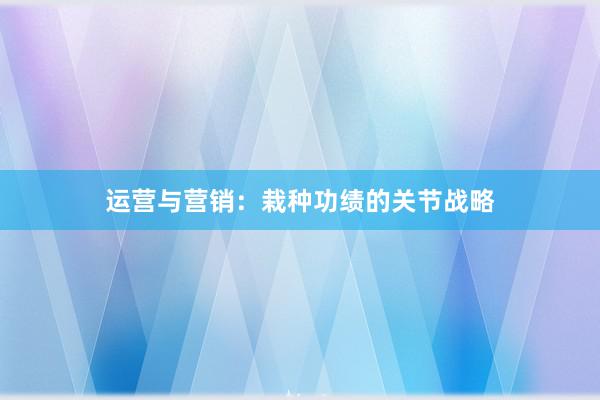 运营与营销：栽种功绩的关节战略